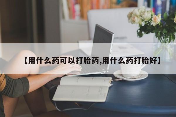 堕胎药在线购买【用什么药可以打胎药,用什么药打胎好】