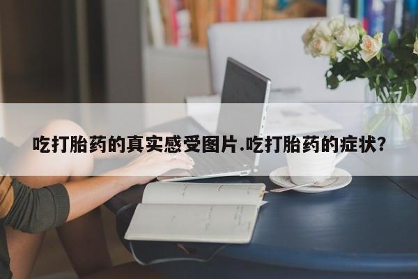 堕胎药在线购买吃打胎药的真实感受图片.吃打胎药的症状？