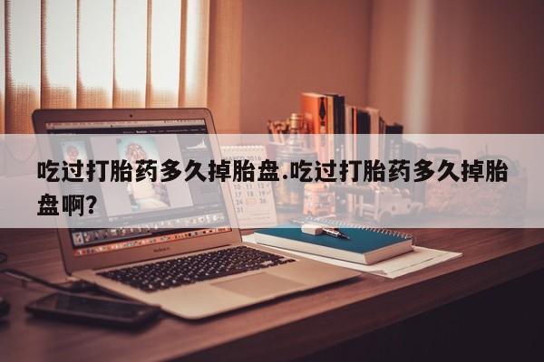 堕胎药在线购买吃过打胎药多久掉胎盘.吃过打胎药多久掉胎盘啊？