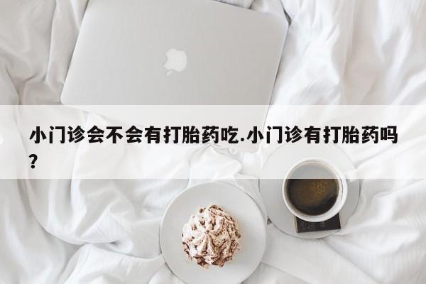 堕胎药在线购买小门诊会不会有打胎药吃.小门诊有打胎药吗？