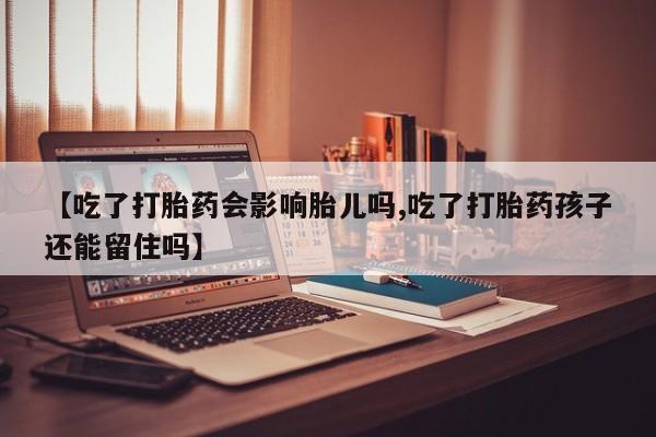 堕胎药在线购买【吃了打胎药会影响胎儿吗,吃了打胎药孩子还能留住吗】