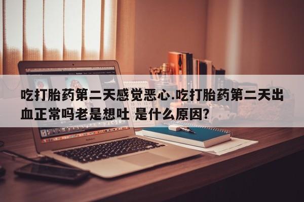 堕胎药在线购买吃打胎药第二天感觉恶心.吃打胎药第二天出血正常吗老是想吐 是什么原因？