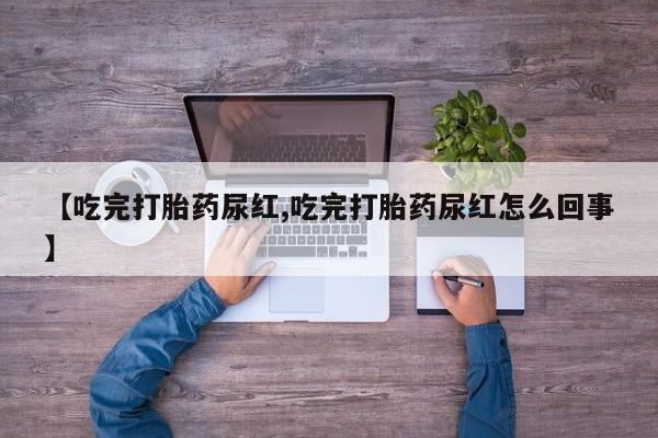 堕胎药在线购买【吃完打胎药尿红,吃完打胎药尿红怎么回事】
