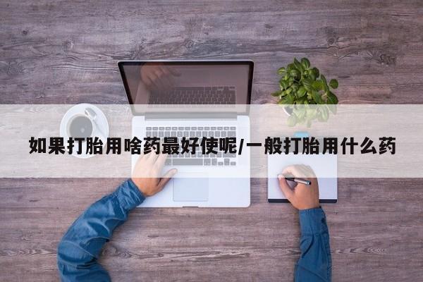 堕胎药在线购买如果打胎用啥药最好使呢/一般打胎用什么药