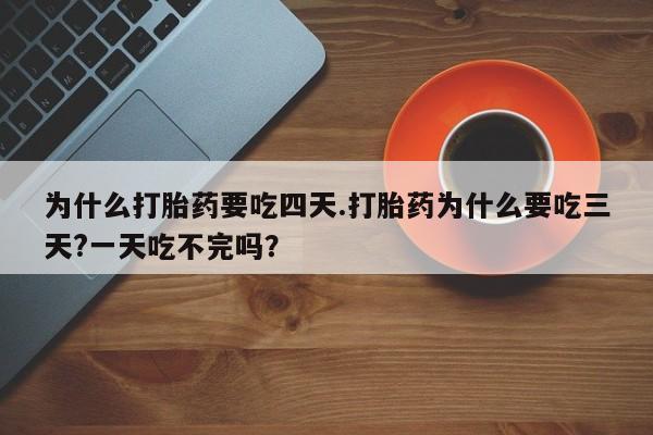 堕胎药在线购买为什么打胎药要吃四天.打胎药为什么要吃三天?一天吃不完吗？