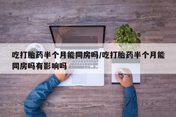 堕胎药在线购买吃打胎药半个月能同房吗/吃打胎药半个月能同房吗有影响吗