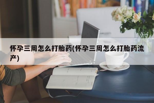 堕胎药在线购买怀孕三周怎么打胎药(怀孕三周怎么打胎药流产)