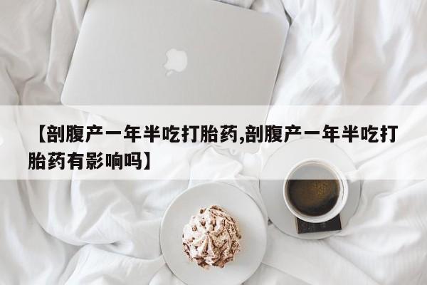 堕胎药在线购买【剖腹产一年半吃打胎药,剖腹产一年半吃打胎药有影响吗】