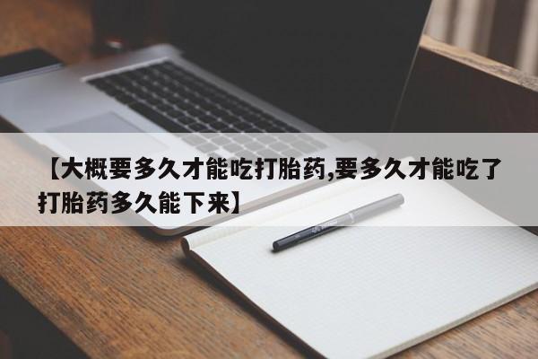 堕胎药在线购买【大概要多久才能吃打胎药,要多久才能吃了打胎药多久能下来】