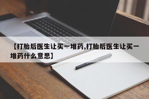 堕胎药在线购买【打胎后医生让买一堆药,打胎后医生让买一堆药什么意思】