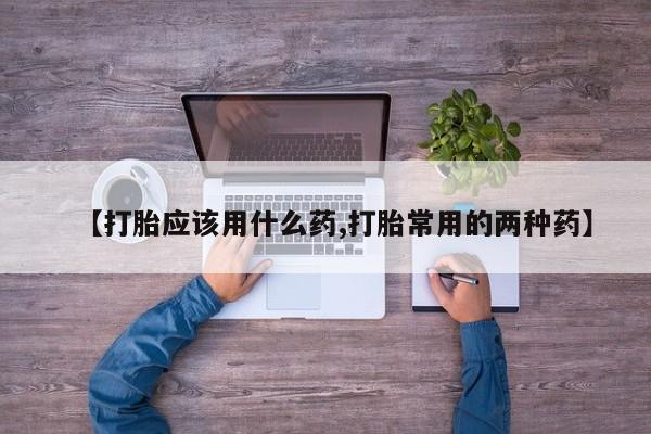 堕胎药在线购买【打胎应该用什么药,打胎常用的两种药】