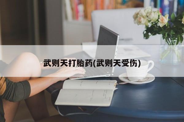 堕胎药在线购买武则天打胎药(武则天受伤)