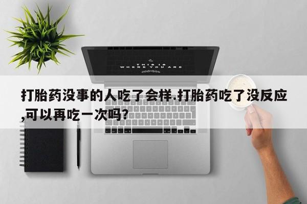 堕胎药在线购买打胎药没事的人吃了会样.打胎药吃了没反应,可以再吃一次吗？