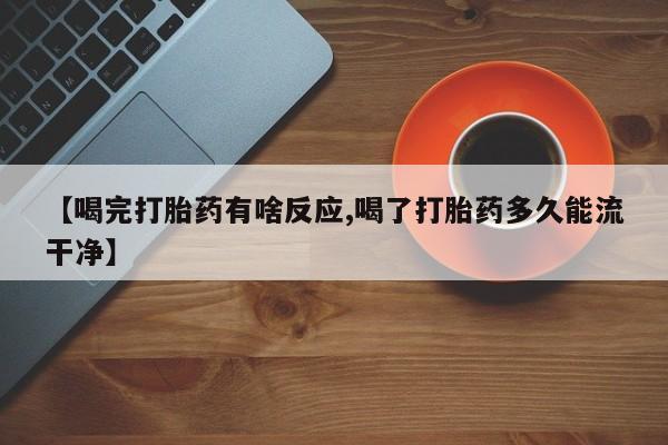 堕胎药在线购买【喝完打胎药有啥反应,喝了打胎药多久能流干净】
