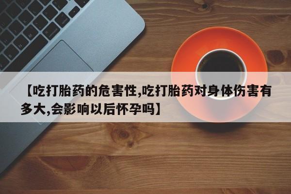 堕胎药在线购买【吃打胎药的危害性,吃打胎药对身体伤害有多大,会影响以后怀孕吗】