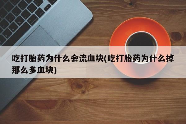 堕胎药在线购买吃打胎药为什么会流血块(吃打胎药为什么掉那么多血块)