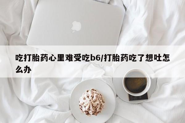 堕胎药在线购买吃打胎药心里难受吃b6/打胎药吃了想吐怎么办