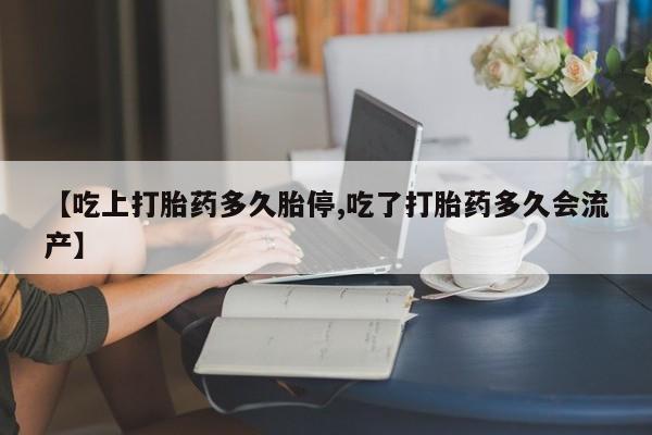 堕胎药在线购买【吃上打胎药多久胎停,吃了打胎药多久会流产】