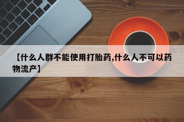 堕胎药在线购买【什么人群不能使用打胎药,什么人不可以药物流产】