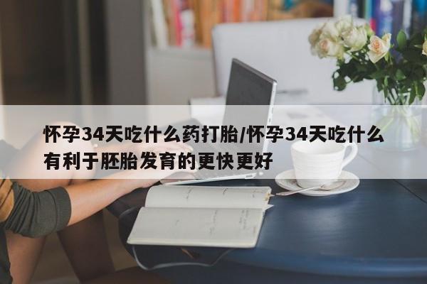 堕胎药在线购买怀孕34天吃什么药打胎/怀孕34天吃什么有利于胚胎发育的更快更好