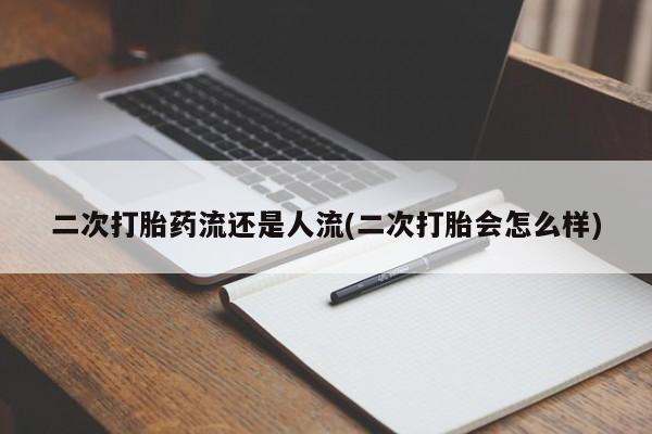 堕胎药在线购买二次打胎药流还是人流(二次打胎会怎么样)