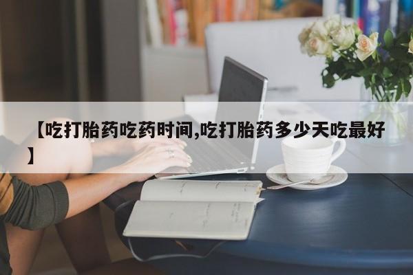 堕胎药在线购买【吃打胎药吃药时间,吃打胎药多少天吃最好】