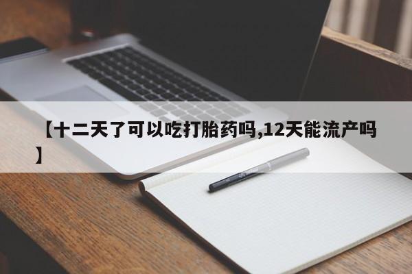 堕胎药在线购买【十二天了可以吃打胎药吗,12天能流产吗】