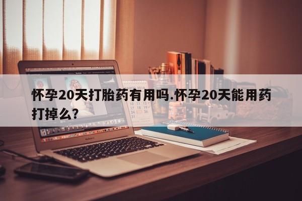 堕胎药在线购买怀孕20天打胎药有用吗.怀孕20天能用药打掉么？