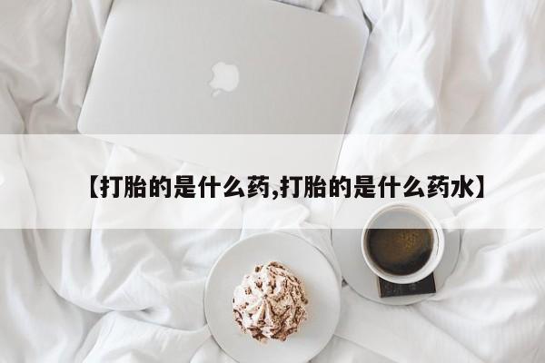 堕胎药在线购买【打胎的是什么药,打胎的是什么药水】