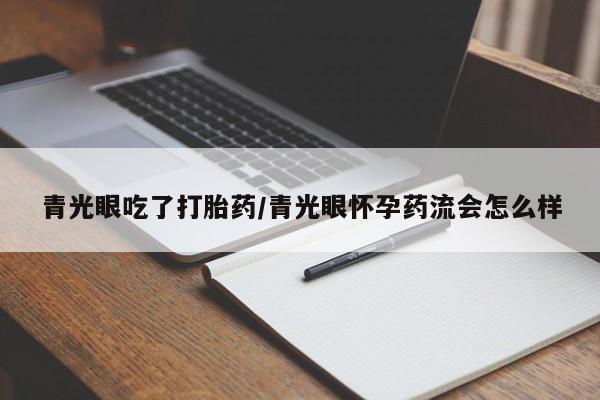 堕胎药在线购买青光眼吃了打胎药/青光眼怀孕药流会怎么样