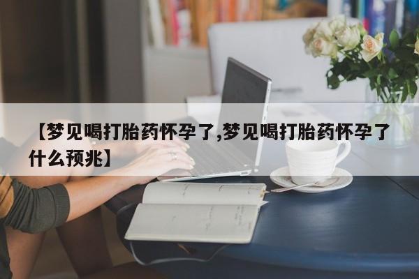 堕胎药在线购买【梦见喝打胎药怀孕了,梦见喝打胎药怀孕了什么预兆】