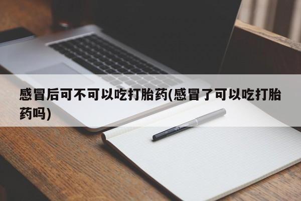 堕胎药在线购买感冒后可不可以吃打胎药(感冒了可以吃打胎药吗)