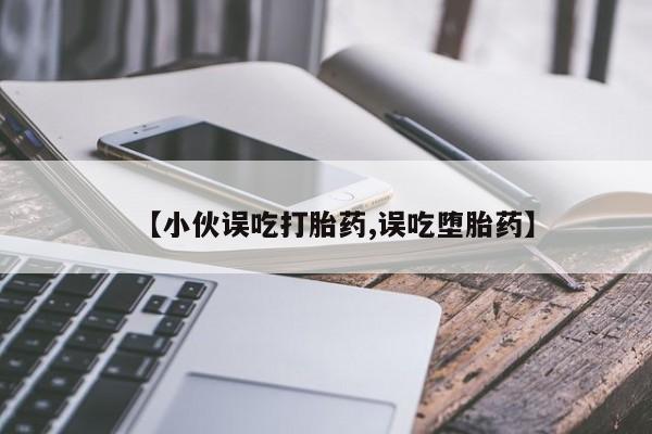 堕胎药在线购买【小伙误吃打胎药,误吃堕胎药】