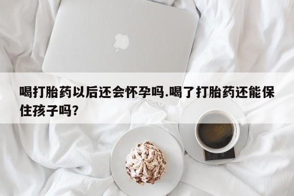 堕胎药在线购买喝打胎药以后还会怀孕吗.喝了打胎药还能保住孩子吗？