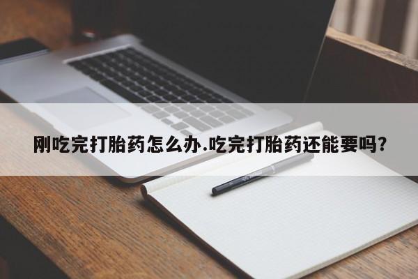 堕胎药在线购买刚吃完打胎药怎么办.吃完打胎药还能要吗?