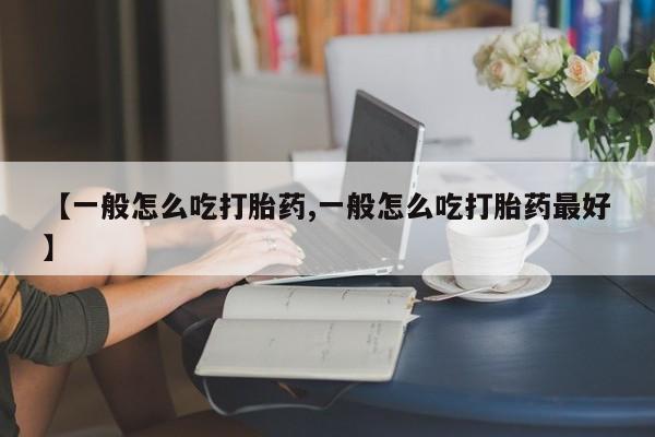 堕胎药在线购买【一般怎么吃打胎药,一般怎么吃打胎药最好】
