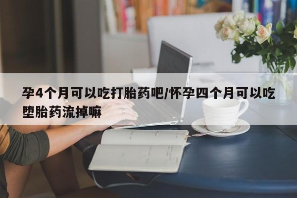 堕胎药在线购买孕4个月可以吃打胎药吧/怀孕四个月可以吃堕胎药流掉嘛