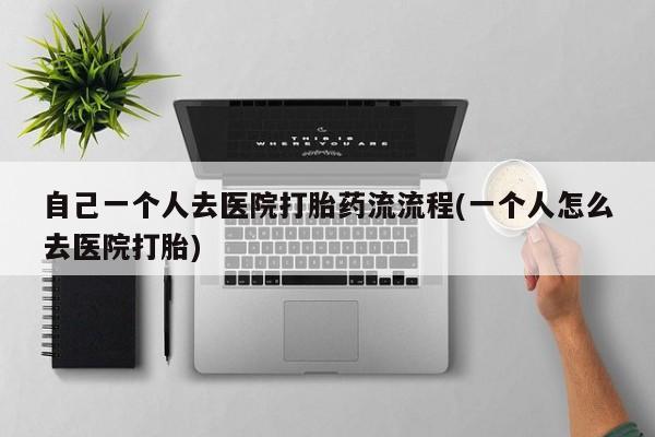 堕胎药在线购买自己一个人去医院打胎药流流程(一个人怎么去医院打胎)