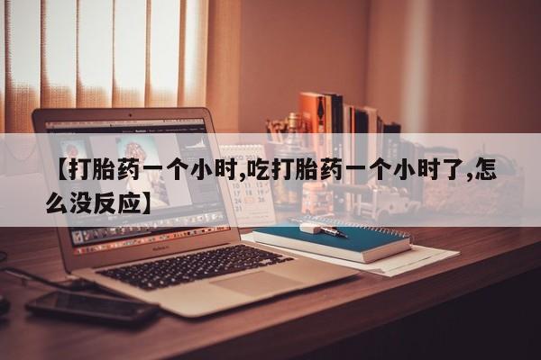 堕胎药在线购买【打胎药一个小时,吃打胎药一个小时了,怎么没反应】