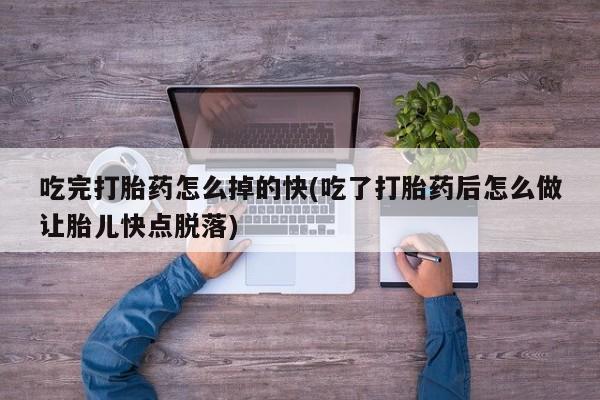 堕胎药在线购买吃完打胎药怎么掉的快(吃了打胎药后怎么做让胎儿快点脱落)