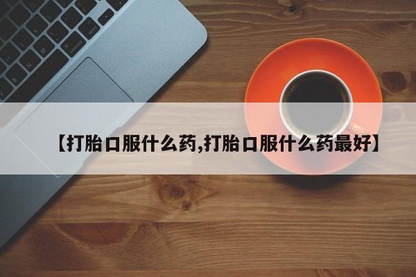 堕胎药在线购买【打胎口服什么药,打胎口服什么药最好】