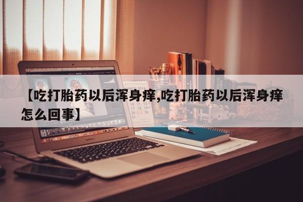 堕胎药在线购买【吃打胎药以后浑身痒,吃打胎药以后浑身痒怎么回事】