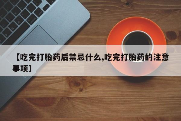 堕胎药在线购买【吃完打胎药后禁忌什么,吃完打胎药的注意事项】