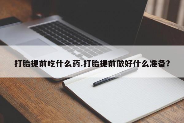 堕胎药在线购买打胎提前吃什么药.打胎提前做好什么准备?