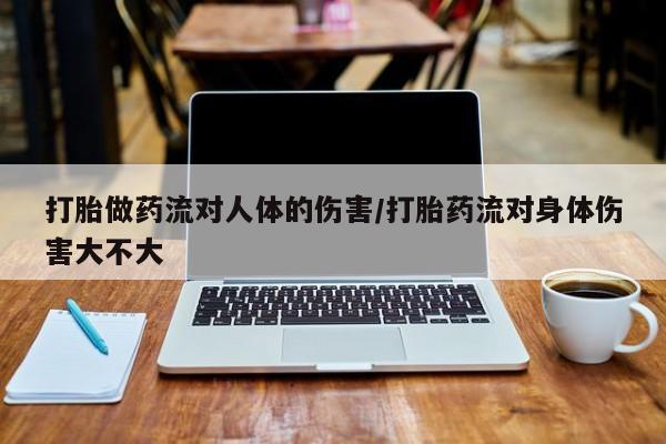 堕胎药在线购买打胎做药流对人体的伤害/打胎药流对身体伤害大不大