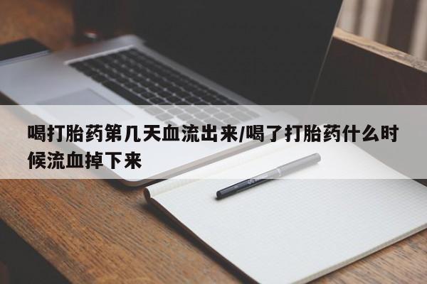 堕胎药在线购买喝打胎药第几天血流出来/喝了打胎药什么时候流血掉下来