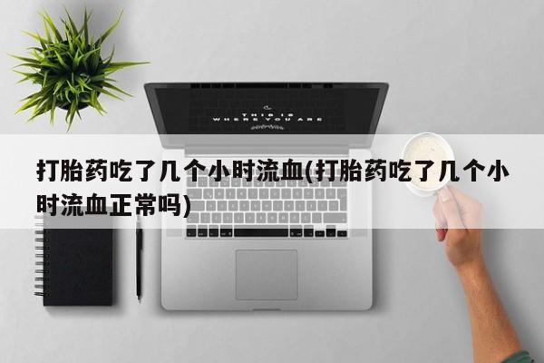 堕胎药在线购买打胎药吃了几个小时流血(打胎药吃了几个小时流血正常吗)