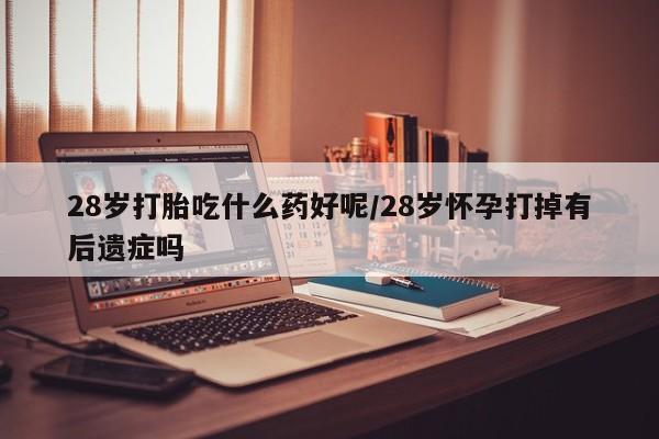 堕胎药在线购买28岁打胎吃什么药好呢/28岁怀孕打掉有后遗症吗
