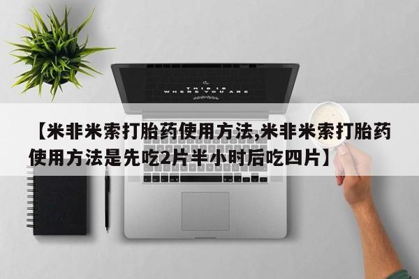 堕胎药在线购买【米非米索打胎药使用方法,米非米索打胎药使用方法是先吃2片半小时后吃四片】
