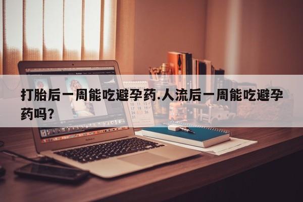 堕胎药在线购买打胎后一周能吃避孕药.人流后一周能吃避孕药吗?